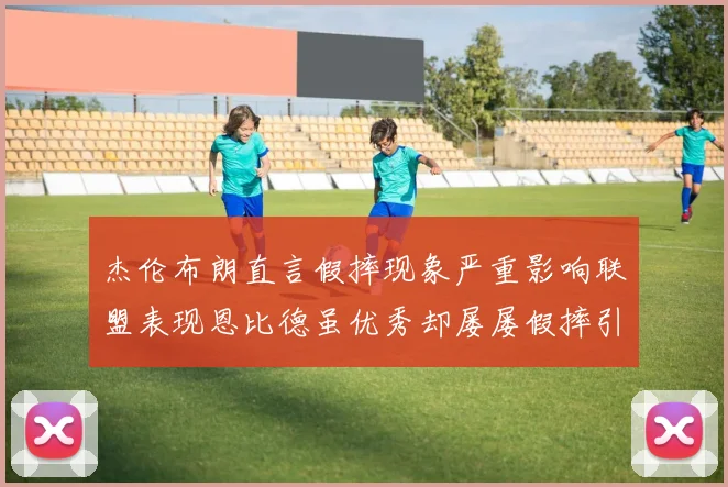 杰伦布朗直言假摔现象严重影响联盟表现恩比德虽优秀却屡屡假摔引争议
