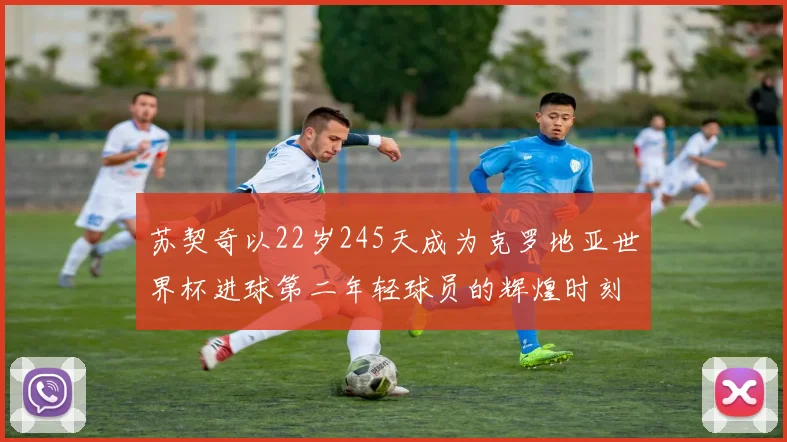 苏契奇以22岁245天成为克罗地亚世界杯进球第二年轻球员的辉煌时刻