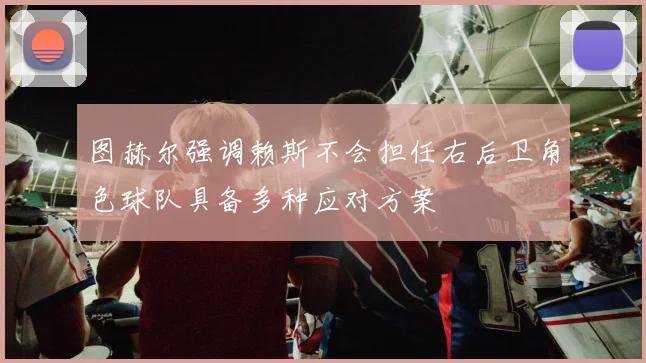 图赫尔强调赖斯不会担任右后卫角色球队具备多种应对方案