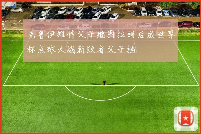 克鲁伊维特父子继图拉姆后成世界杯点球大战新败者父子档