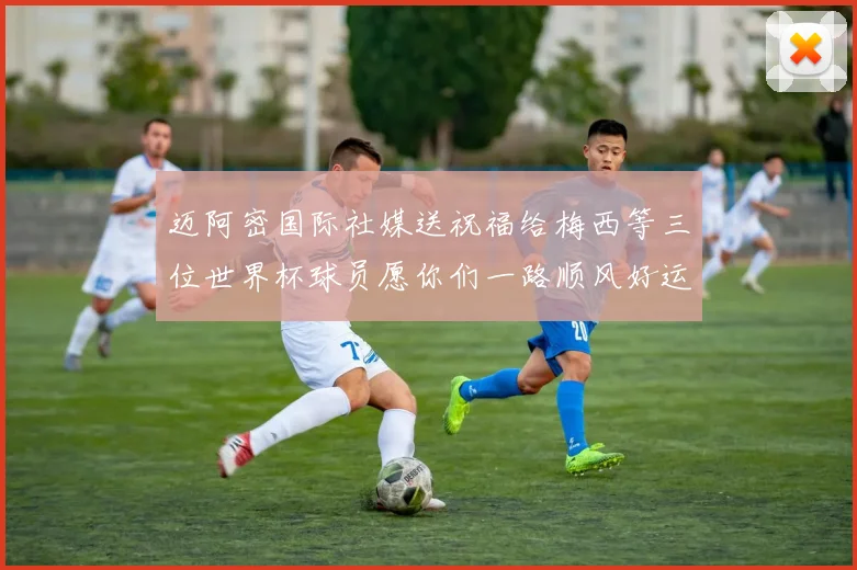 迈阿密国际社媒送祝福给梅西等三位世界杯球员愿你们一路顺风好运常伴