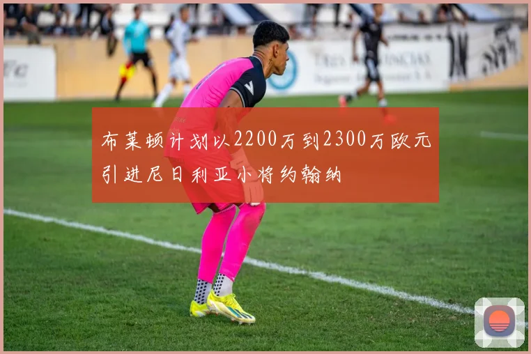 布莱顿计划以2200万到2300万欧元引进尼日利亚小将约翰纳