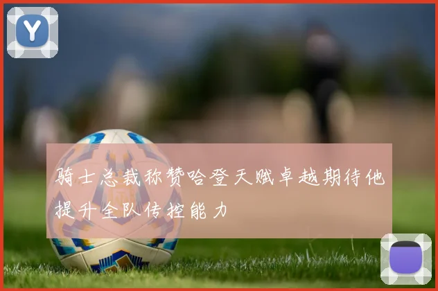 骑士总裁称赞哈登天赋卓越期待他提升全队传控能力