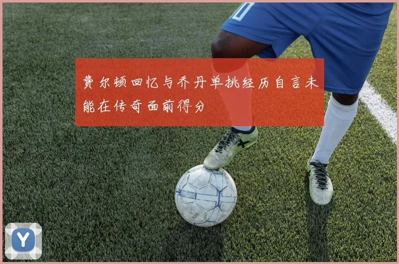 费尔顿回忆与乔丹单挑经历自言未能在传奇面前得分