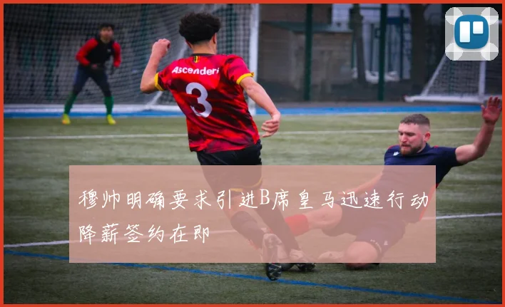 穆帅明确要求引进B席皇马迅速行动降薪签约在即