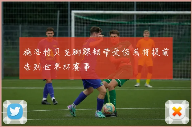 施洛特贝克脚踝韧带受伤或将提前告别世界杯赛事