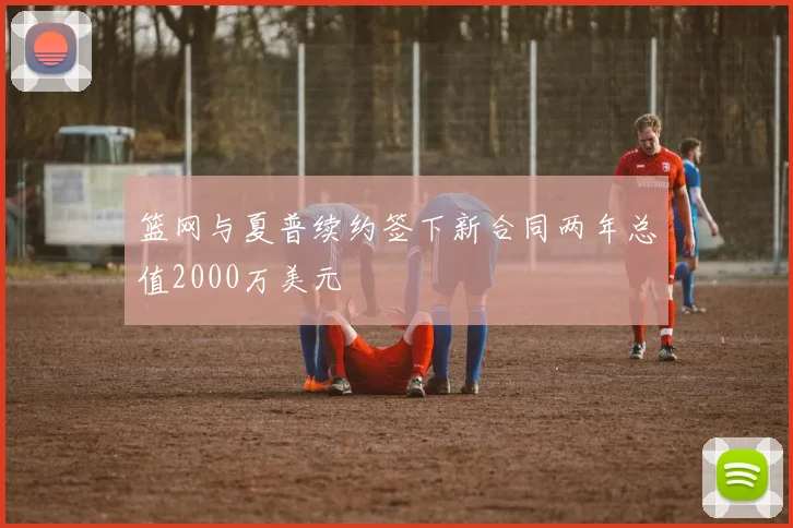 篮网与夏普续约签下新合同两年总值2000万美元