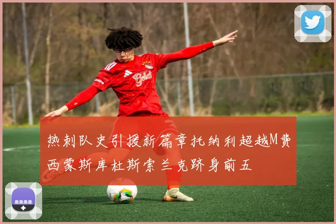 热刺队史引援新篇章托纳利超越M费西蒙斯库杜斯索兰克跻身前五