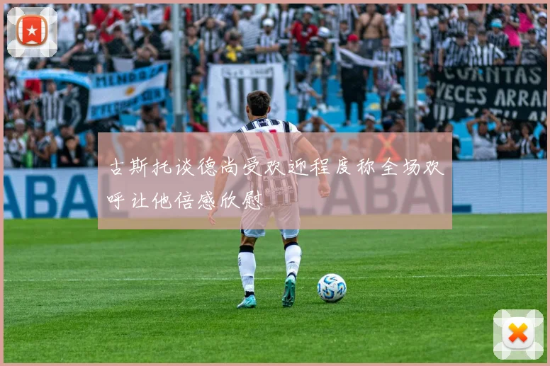 古斯托谈德尚受欢迎程度称全场欢呼让他倍感欣慰