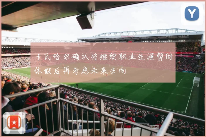 卡瓦哈尔确认将继续职业生涯暂时休假后再考虑未来去向