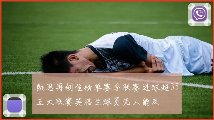 凯恩再创佳绩单赛季联赛进球超35五大联赛英格兰球员无人能及