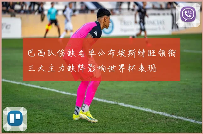 巴西队伤缺名单公布埃斯特旺领衔三大主力缺阵影响世界杯表现