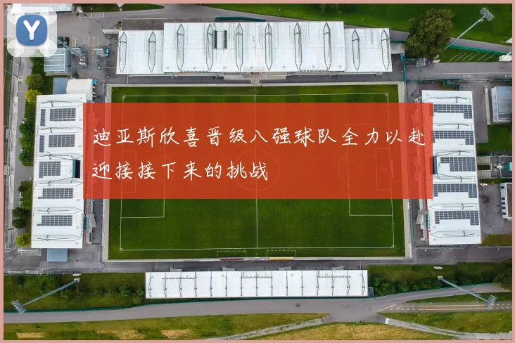迪亚斯欣喜晋级八强球队全力以赴迎接接下来的挑战