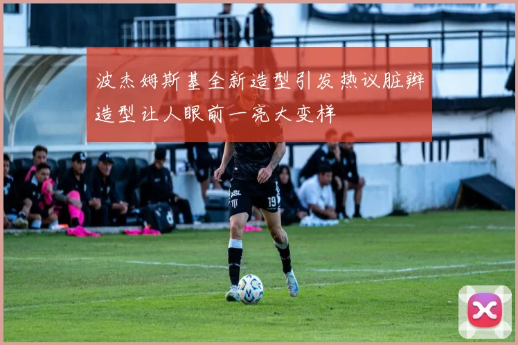 波杰姆斯基全新造型引发热议脏辫造型让人眼前一亮大变样